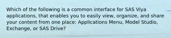 Which of the following is a common interface for SAS Viya applications, that enables you to easily view, organize, and share your content from one place: Applications Menu, Model Studio, Exchange, or SAS Drive?