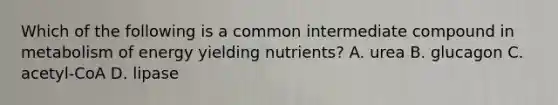 Which of the following is a common intermediate compound in metabolism of energy yielding nutrients? A. urea B. glucagon C. acetyl-CoA D. lipase