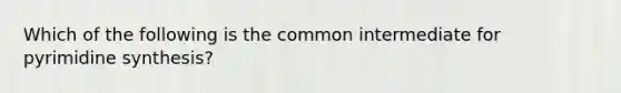 Which of the following is the common intermediate for pyrimidine synthesis?