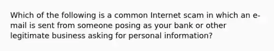 Which of the following is a common Internet scam in which an e-mail is sent from someone posing as your bank or other legitimate business asking for personal information?