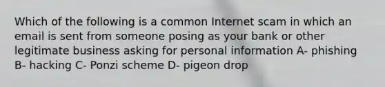 Which of the following is a common Internet scam in which an email is sent from someone posing as your bank or other legitimate business asking for personal information A- phishing B- hacking C- Ponzi scheme D- pigeon drop