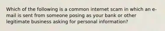 Which of the following is a common internet scam in which an e-mail is sent from someone posing as your bank or other legitimate business asking for personal information?