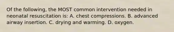 Of the​ following, the MOST common intervention needed in neonatal resuscitation​ is: A. chest compressions. B. advanced airway insertion. C. drying and warming. D. oxygen.