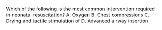 Which of the following is the most common intervention required in neonatal​ resuscitation? A. Oxygen B. Chest compressions C. Drying and tactile stimulation of D. Advanced airway insertion