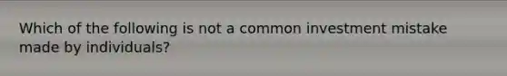 Which of the following is not a common investment mistake made by​ individuals?