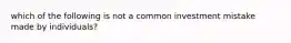 which of the following is not a common investment mistake made by individuals?