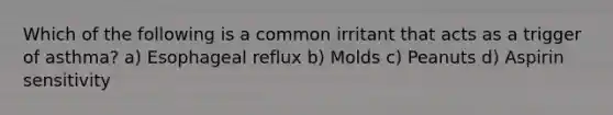 Which of the following is a common irritant that acts as a trigger of asthma? a) Esophageal reflux b) Molds c) Peanuts d) Aspirin sensitivity