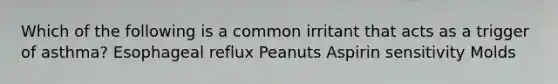Which of the following is a common irritant that acts as a trigger of asthma? Esophageal reflux Peanuts Aspirin sensitivity Molds