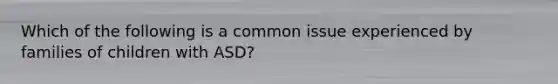 Which of the following is a common issue experienced by families of children with ASD?