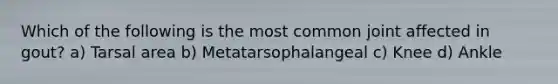 Which of the following is the most common joint affected in gout? a) Tarsal area b) Metatarsophalangeal c) Knee d) Ankle