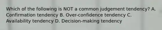 Which of the following is NOT a common judgement tendency? A. Confirmation tendency B. Over-confidence tendency C. Availability tendency D. Decision-making tendency