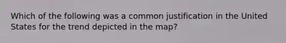 Which of the following was a common justification in the United States for the trend depicted in the map?