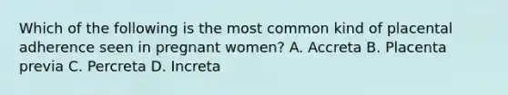 Which of the following is the most common kind of placental adherence seen in pregnant women? A. Accreta B. Placenta previa C. Percreta D. Increta