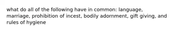 what do all of the following have in common: language, marriage, prohibition of incest, bodily adornment, gift giving, and rules of hygiene