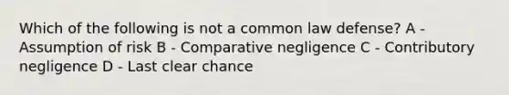 Which of the following is not a common law defense? A - Assumption of risk B - Comparative negligence C - Contributory negligence D - Last clear chance