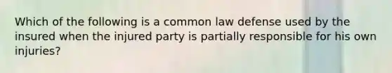 Which of the following is a common law defense used by the insured when the injured party is partially responsible for his own injuries?