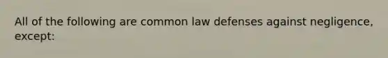 All of the following are common law defenses against negligence, except: