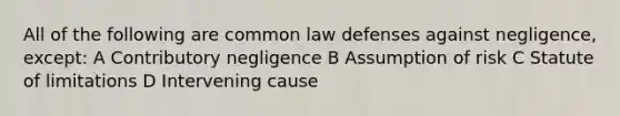 All of the following are common law defenses against negligence, except: A Contributory negligence B Assumption of risk C Statute of limitations D Intervening cause