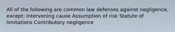 All of the following are common law defenses against negligence, except: Intervening cause Assumption of risk Statute of limitations Contributory negligence