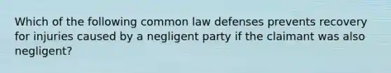 Which of the following common law defenses prevents recovery for injuries caused by a negligent party if the claimant was also negligent?