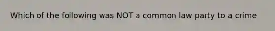 Which of the following was NOT a common law party to a crime