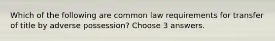 Which of the following are common law requirements for transfer of title by adverse possession? Choose 3 answers.