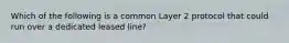 Which of the following is a common Layer 2 protocol that could run over a dedicated leased line?