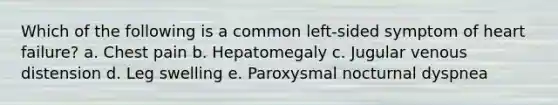 Which of the following is a common left-sided symptom of heart failure? a. Chest pain b. Hepatomegaly c. Jugular venous distension d. Leg swelling e. Paroxysmal nocturnal dyspnea