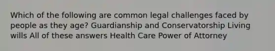 Which of the following are common legal challenges faced by people as they age? Guardianship and Conservatorship Living wills All of these answers Health Care Power of Attorney