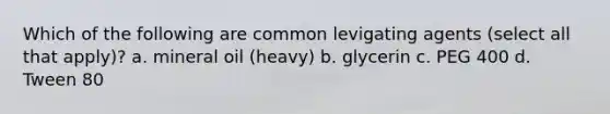 Which of the following are common levigating agents (select all that apply)? a. mineral oil (heavy) b. glycerin c. PEG 400 d. Tween 80