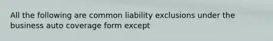 All the following are common liability exclusions under the business auto coverage form except