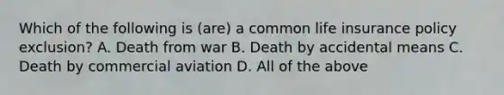 Which of the following is (are) a common life insurance policy exclusion? A. Death from war B. Death by accidental means C. Death by commercial aviation D. All of the above