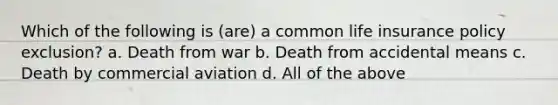 Which of the following is (are) a common life insurance policy exclusion? a. Death from war b. Death from accidental means c. Death by commercial aviation d. All of the above