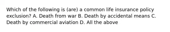 Which of the following is (are) a common life insurance policy exclusion? A. Death from war B. Death by accidental means C. Death by commercial aviation D. All the above