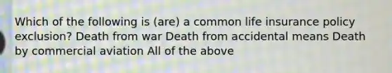 Which of the following is (are) a common life insurance policy exclusion? Death from war Death from accidental means Death by commercial aviation All of the above