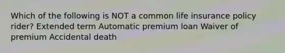 Which of the following is NOT a common life insurance policy rider? Extended term Automatic premium loan Waiver of premium Accidental death