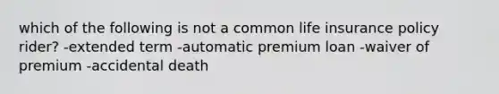 which of the following is not a common life insurance policy rider? -extended term -automatic premium loan -waiver of premium -accidental death