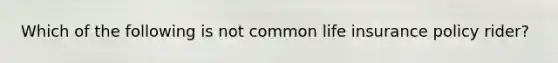 Which of the following is not common life insurance policy rider?