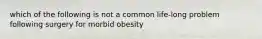 which of the following is not a common life-long problem following surgery for morbid obesity