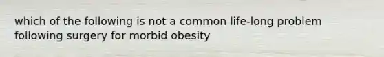 which of the following is not a common life-long problem following surgery for morbid obesity