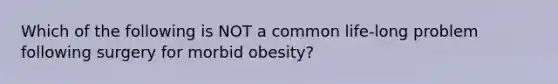 Which of the following is NOT a common life-long problem following surgery for morbid obesity?