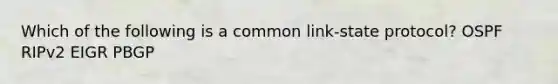 Which of the following is a common link-state protocol? OSPF RIPv2 EIGR PBGP