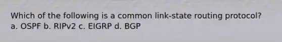 Which of the following is a common link-state routing protocol? a. OSPF b. RIPv2 c. EIGRP d. BGP