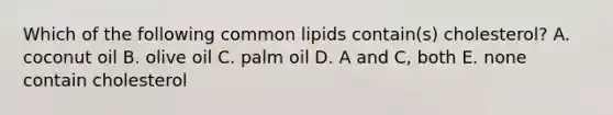 Which of the following common lipids contain(s) cholesterol? A. coconut oil B. olive oil C. palm oil D. A and C, both E. none contain cholesterol