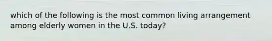 which of the following is the most common living arrangement among elderly women in the U.S. today?