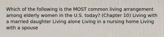 Which of the following is the MOST common living arrangement among elderly women in the U.S. today? (Chapter 10) Living with a married daughter Living alone Living in a nursing home Living with a spouse