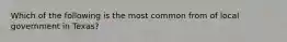Which of the following is the most common from of local government in Texas?