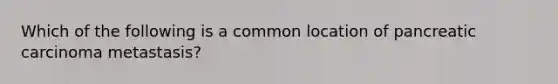 Which of the following is a common location of pancreatic carcinoma metastasis?