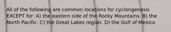 All of the following are common locations for cyclongenesis EXCEPT for: A) the eastern side of the Rocky Mountains. B) the North Pacific. C) the Great Lakes region. D) the Gulf of Mexico