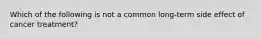 Which of the following is not a common long-term side effect of cancer treatment?